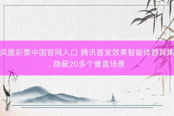 凤凰彩票中国官网入口 腾讯首发效果智能体器具集， 隐蔽20多个垂直场景