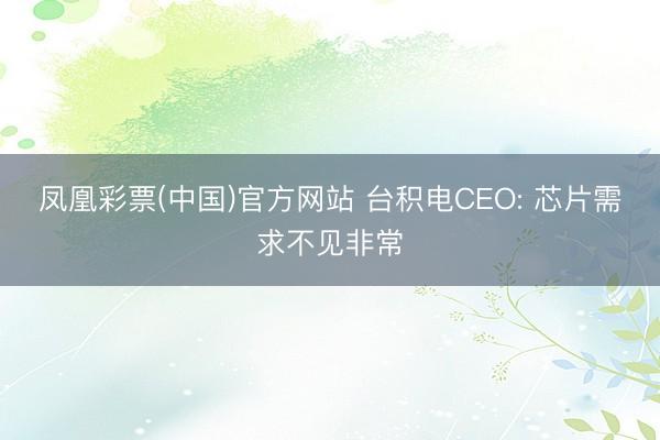 凤凰彩票(中国)官方网站 台积电CEO: 芯片需求不见非常