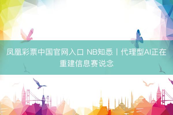 凤凰彩票中国官网入口 NB知悉丨代理型AI正在重建信息赛说念