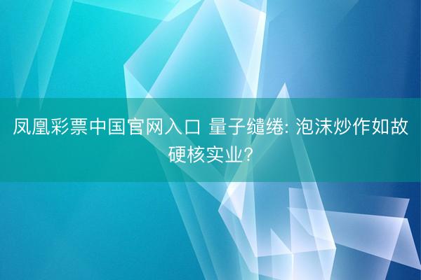 凤凰彩票中国官网入口 量子缱绻: 泡沫炒作如故硬核实业?