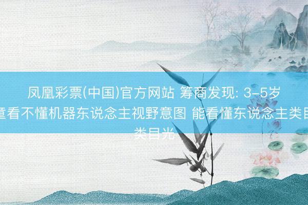凤凰彩票(中国)官方网站 筹商发现: 3-5岁孩童看不懂机器东说念主视野意图 能看懂东说念主类目光