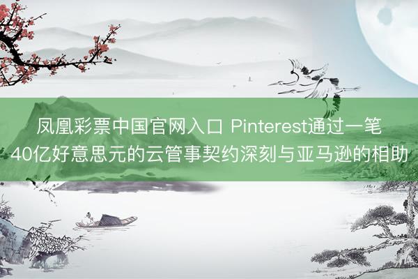 凤凰彩票中国官网入口 Pinterest通过一笔40亿好意思元的云管事契约深刻与亚马逊的相助