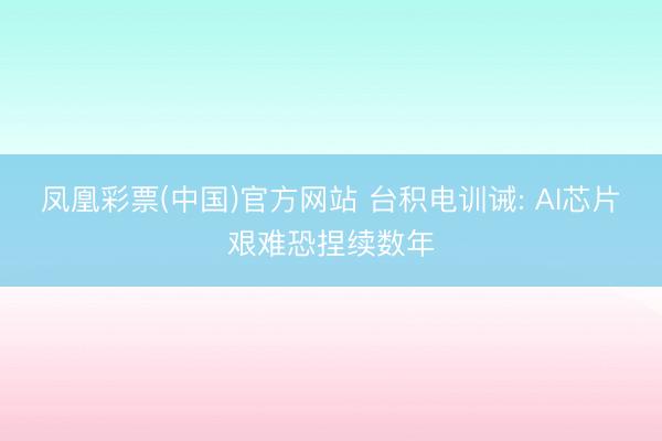 凤凰彩票(中国)官方网站 台积电训诫: AI芯片艰难恐捏续数年