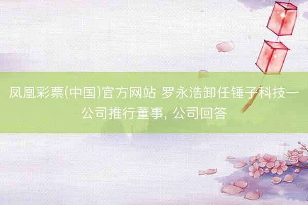 凤凰彩票(中国)官方网站 罗永浩卸任锤子科技一公司推行董事， 公司回答