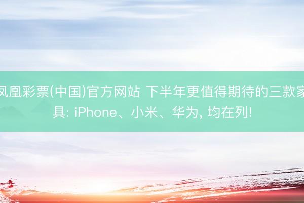 凤凰彩票(中国)官方网站 下半年更值得期待的三款家具: iPhone、小米、华为， 均在列!