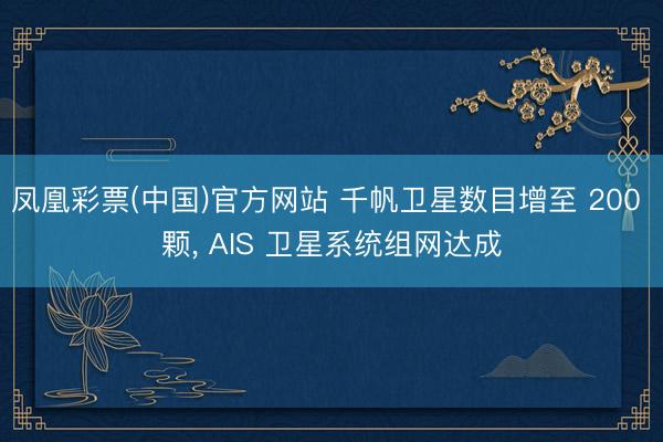 凤凰彩票(中国)官方网站 千帆卫星数目增至 200 颗, AIS 卫星系统组网达成