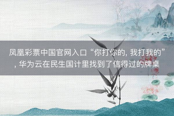凤凰彩票中国官网入口 “你打你的, 我打我的”, 华为云在民生国计里找到了信得过的牌桌