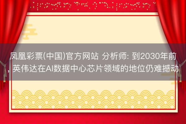 凤凰彩票(中国)官方网站 分析师: 到2030年前， 英伟达在AI数据中心芯片领域的地位仍难撼动