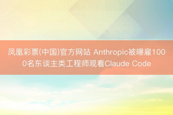 凤凰彩票(中国)官方网站 Anthropic被曝雇1000名东谈主类工程师观看Claude Code