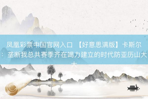 凤凰彩票中国官网入口 【好意思满版】卡斯尔：垄断我总共赛季齐在竭力建立的时代防亚历山大