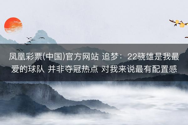 凤凰彩票(中国)官方网站 追梦:22骁雄是我最爱的球队 并非夺冠热点 对我来说最有配置感