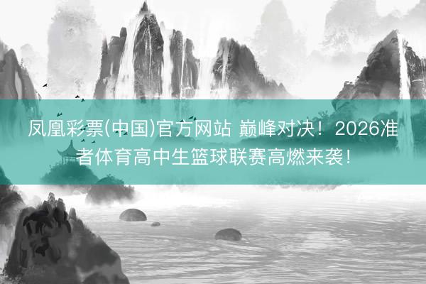 凤凰彩票(中国)官方网站 巅峰对决！2026准者体育高中生篮球联赛高燃来袭！