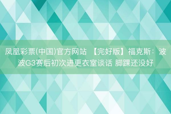 凤凰彩票(中国)官方网站 【完好版】福克斯：波波G3赛后初次进更衣室谈话 脚踝还没好