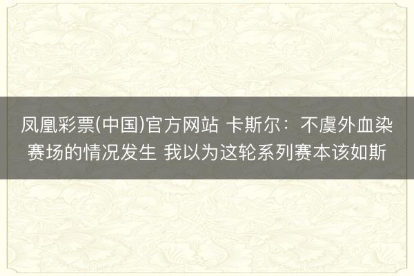凤凰彩票(中国)官方网站 卡斯尔：不虞外血染赛场的情况发生 我以为这轮系列赛本该如斯