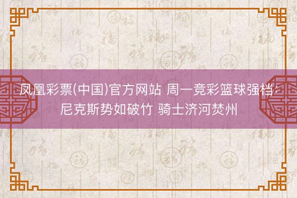 凤凰彩票(中国)官方网站 周一竞彩篮球强档：尼克斯势如破竹 骑士济河焚州
