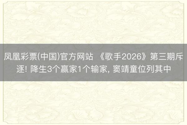凤凰彩票(中国)官方网站 《歌手2026》第三期斥逐! 降生3个赢家1个输家， 窦靖童位列其中