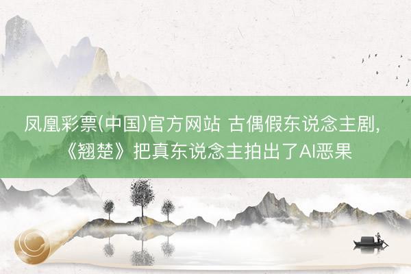 凤凰彩票(中国)官方网站 古偶假东说念主剧， 《翘楚》把真东说念主拍出了AI恶果