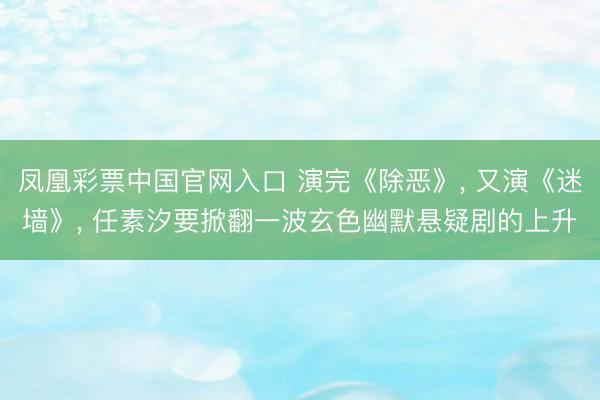 凤凰彩票中国官网入口 演完《除恶》， 又演《迷墙》， 任素汐要掀翻一波玄色幽默悬疑剧的上升