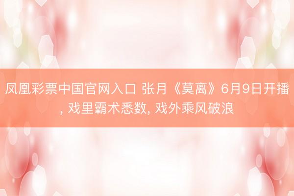 凤凰彩票中国官网入口 张月《莫离》6月9日开播， 戏里霸术悉数， 戏外乘风破浪