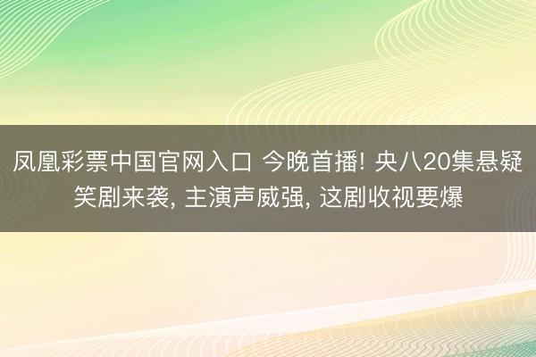 凤凰彩票中国官网入口 今晚首播! 央八20集悬疑笑剧来袭， 主演声威强， 这剧收视要爆