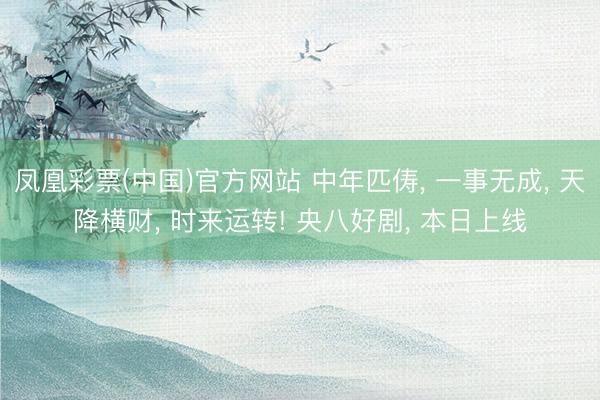 凤凰彩票(中国)官方网站 中年匹俦， 一事无成， 天降横财， 时来运转! 央八好剧， 本日上线