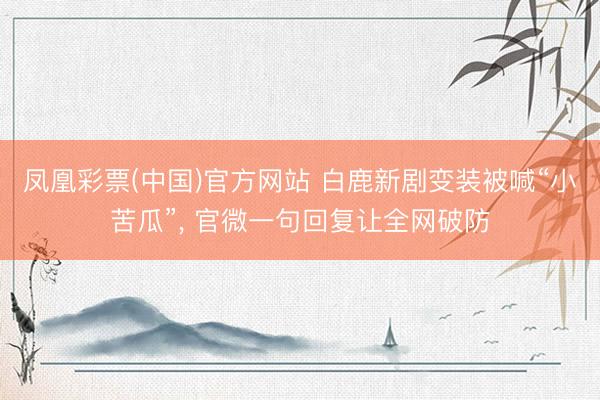 凤凰彩票(中国)官方网站 白鹿新剧变装被喊“小苦瓜”， 官微一句回复让全网破防