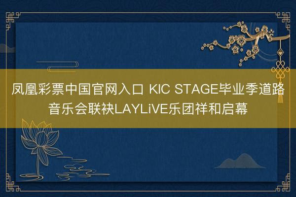 凤凰彩票中国官网入口 KIC STAGE毕业季道路音乐会联袂LAYLiVE乐团祥和启幕
