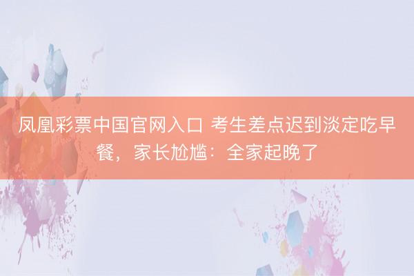 凤凰彩票中国官网入口 考生差点迟到淡定吃早餐，家长尬尴：全家起晚了
