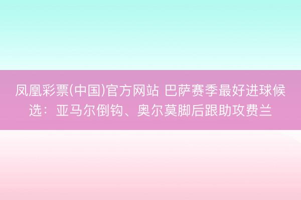凤凰彩票(中国)官方网站 巴萨赛季最好进球候选：亚马尔倒钩、奥尔莫脚后跟助攻费兰