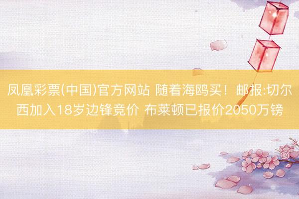 凤凰彩票(中国)官方网站 随着海鸥买!邮报:切尔西加入18岁边锋竞价 布莱顿已报价2050万镑
