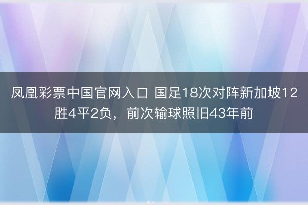 凤凰彩票中国官网入口 国足18次对阵新加坡12胜4平2负，前次输球照旧43年前