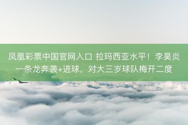 凤凰彩票中国官网入口 拉玛西亚水平！李昊炎一条龙奔袭+进球，对大三岁球队梅开二度