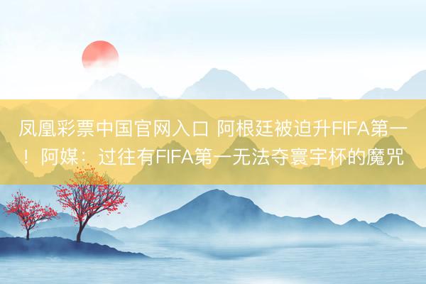 凤凰彩票中国官网入口 阿根廷被迫升FIFA第一！阿媒：过往有FIFA第一无法夺寰宇杯的魔咒