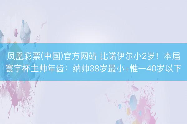 凤凰彩票(中国)官方网站 比诺伊尔小2岁！本届寰宇杯主帅年齿：纳帅38岁最小+惟一40岁以下