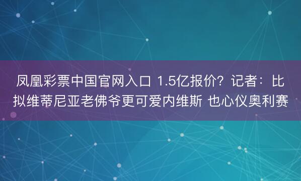 凤凰彩票中国官网入口 1.5亿报价？记者：比拟维蒂尼亚老佛爷更可爱内维斯 也心仪奥利赛