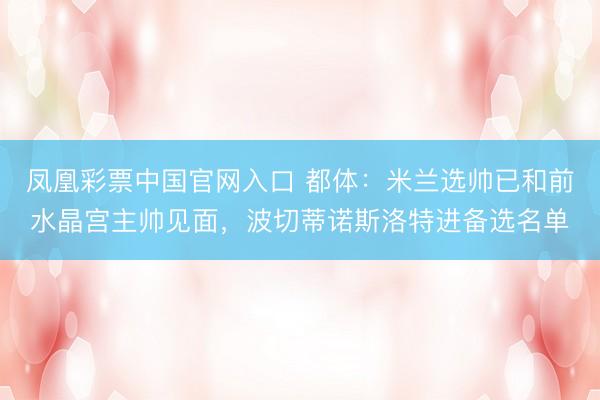 凤凰彩票中国官网入口 都体：米兰选帅已和前水晶宫主帅见面，波切蒂诺斯洛特进备选名单