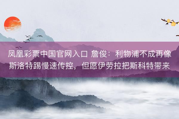 凤凰彩票中国官网入口 詹俊：利物浦不成再像斯洛特踢慢速传控，但愿伊劳拉把斯科特带来