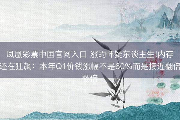 凤凰彩票中国官网入口 涨的怀疑东谈主生!内存还在狂飙：本年Q1价钱涨幅不是60%而是接近翻倍