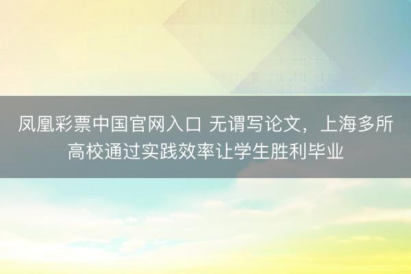 凤凰彩票中国官网入口 无谓写论文，上海多所高校通过实践效率让学生胜利毕业
