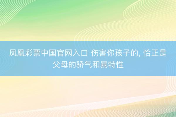 凤凰彩票中国官网入口 伤害你孩子的， 恰正是父母的骄气和暴特性