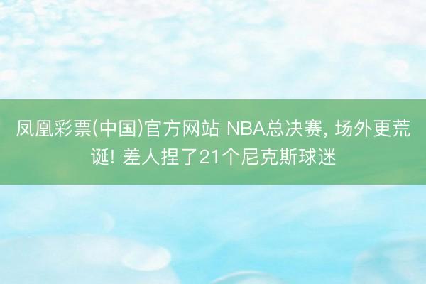 凤凰彩票(中国)官方网站 NBA总决赛， 场外更荒诞! 差人捏了21个尼克斯球迷