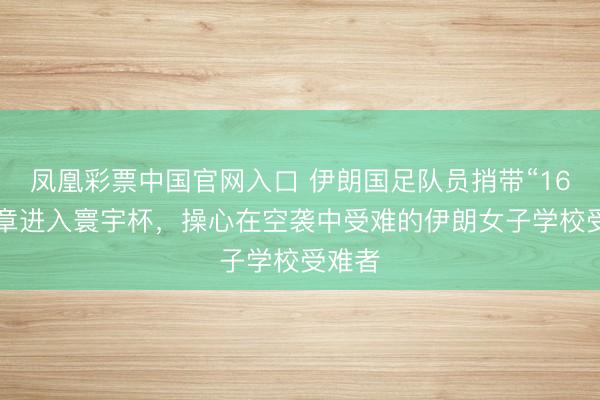 凤凰彩票中国官网入口 伊朗国足队员捎带“168”徽章进入寰宇杯，操心在空袭中受难的伊朗女子学校受难者