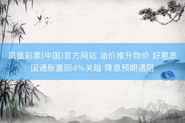 凤凰彩票(中国)官方网站 油价推升物价 好意思国通胀重回4%关隘 降息预期遇阻
