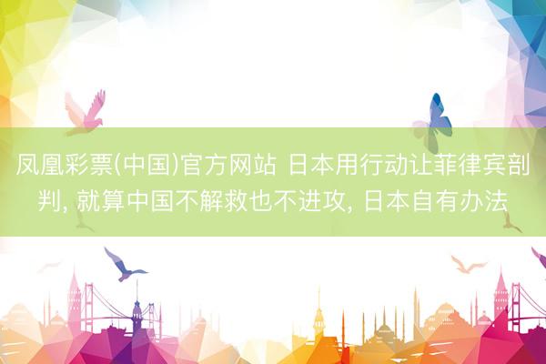 凤凰彩票(中国)官方网站 日本用行动让菲律宾剖判， 就算中国不解救也不进攻， 日本自有办法