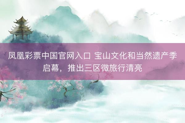 凤凰彩票中国官网入口 宝山文化和当然遗产季启幕，推出三区微旅行清亮