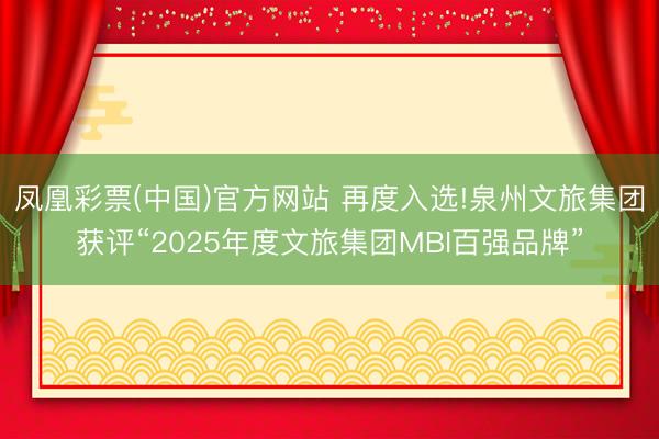 凤凰彩票(中国)官方网站 再度入选!泉州文旅集团获评“2025年度文旅集团MBI百强品牌”