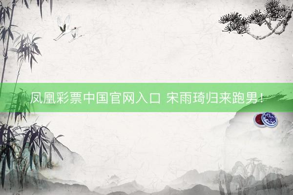 凤凰彩票中国官网入口 宋雨琦归来跑男！