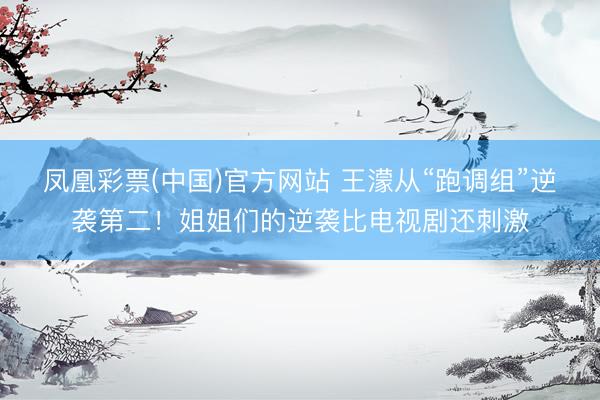 凤凰彩票(中国)官方网站 王濛从“跑调组”逆袭第二！姐姐们的逆袭比电视剧还刺激