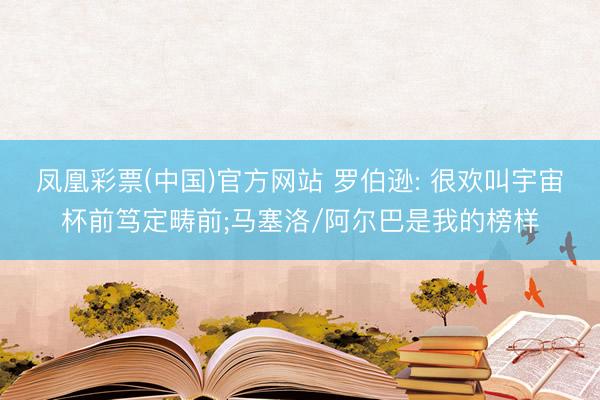 凤凰彩票(中国)官方网站 罗伯逊: 很欢叫宇宙杯前笃定畴前;马塞洛/阿尔巴是我的榜样