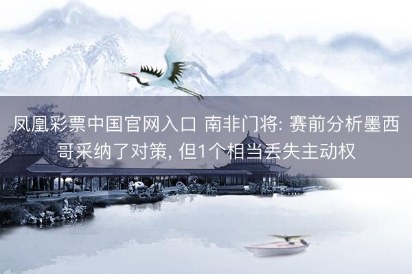 凤凰彩票中国官网入口 南非门将: 赛前分析墨西哥采纳了对策， 但1个相当丢失主动权